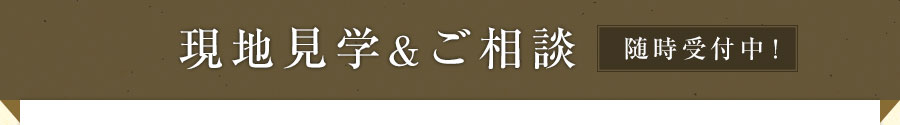 現地見学&ご相談 随時受付中！