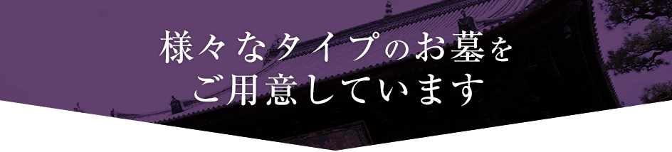 様々なタイプのお墓をご用意しています。